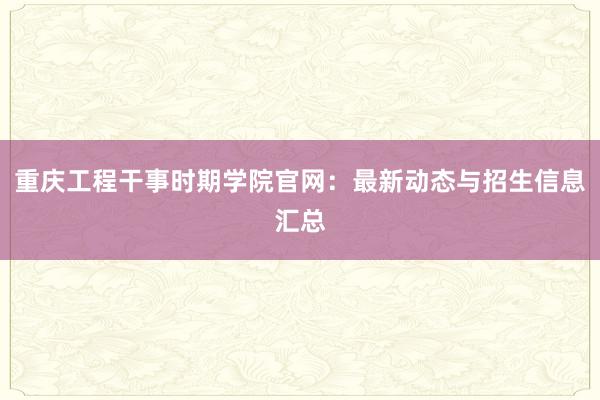 重庆工程干事时期学院官网：最新动态与招生信息汇总