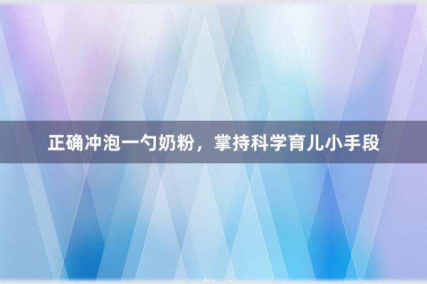 正确冲泡一勺奶粉，掌持科学育儿小手段