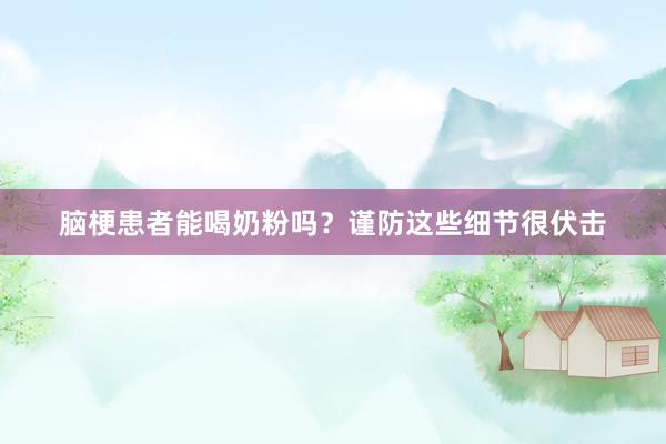 脑梗患者能喝奶粉吗？谨防这些细节很伏击